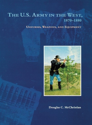 The U.S. Army in the West, 1870-1880: Uniforms, Weapons, and Equipment - Douglas C. Mcchristian
