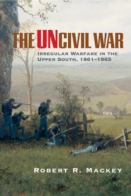 The Uncivil War: Irregular Warfare in the Upper South, 1861-1865 - Robert Russell Mackey