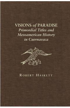 Coperta cărții 'Visions of Paradise: Primordial Titles and Mesoamerican History in Cuernavaca - Robert Haskett'