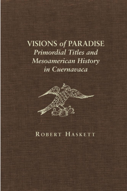 Visions of Paradise: Primordial Titles and Mesoamerican History in Cuernavaca - Robert Haskett