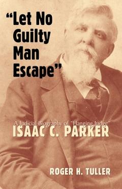 Coperta cărții 'Let No Guilty Man Escape: A Judicial Biography of Isaac C. Parker - Roger Tuller'