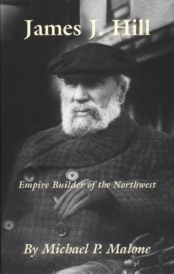 James J. Hill, Volume 12: Empire Builder of the Northwest - Michael Malone