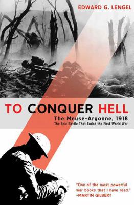 To Conquer Hell: The Meuse-Argonne, 1918, the Epic Battle That Ended the First World War - Edward G. Lengel