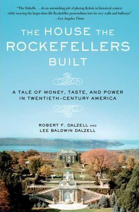 The House the Rockefellers Built: A Tale of Money, Taste, and Power in Twentieth-Century America - Robert F. Dalzell
