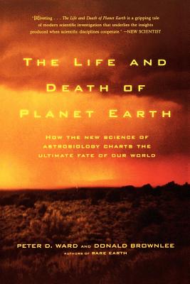 The Life and Death of Planet Earth: How the New Science of Astrobiology Charts the Ultimate Fate of Our World - Peter Ward