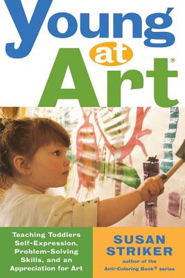 Young at Art: Teaching Toddlers Self-Expression, Problem-Solving Skills, and an Appreciation for Art - Susan Striker