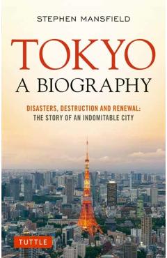 Tokyo: A Biography: Disasters, Destruction and Renewal: The Story of an Indomitable City - Stephen Mansfield