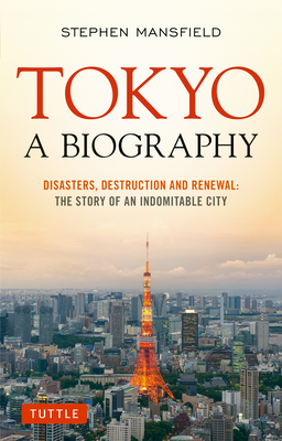 Tokyo: A Biography: Disasters, Destruction and Renewal: The Story of an Indomitable City - Stephen Mansfield