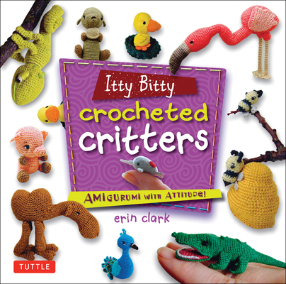 Itty Bitty Crocheted Critters: Amigurumi with Attitude! - Erin Clark