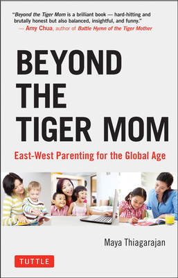 Beyond the Tiger Mom: East-West Parenting for the Global Age - Maya Thiagarajan