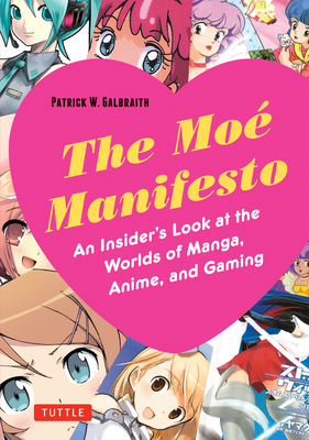 The Moe Manifesto: An Insider's Look at the Worlds of Manga, Anime, and Gaming - Patrick W. Galbraith