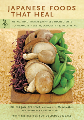 Japanese Foods That Heal: Using Traditional Japanese Ingredients to Promote Health, Longevity, & Well-Being (with 125 Recipes) - John Belleme