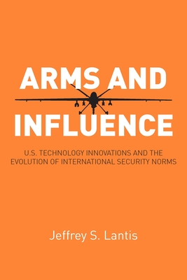 Arms and Influence: U.S. Technology Innovations and the Evolution of International Security Norms - Jeffrey S. Lantis
