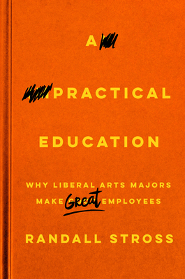 A Practical Education: Why Liberal Arts Majors Make Great Employees - Randall Stross