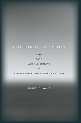 Thinking Its Presence: Form, Race, and Subjectivity in Contemporary Asian American Poetry - Dorothy J. Wang