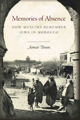 Memories of Absence: How Muslims Remember Jews in Morocco - Aomar Boum