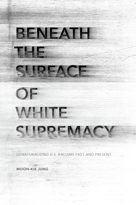 Beneath the Surface of White Supremacy: Denaturalizing U.S. Racisms Past and Present - Moon-kie Jung