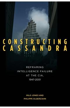 Coperta cărții 'Constructing Cassandra: Reframing Intelligence Failure at the Cia, 1947-2001 - Milo Jones'