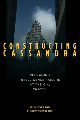 Constructing Cassandra: Reframing Intelligence Failure at the Cia, 1947-2001 - Milo Jones