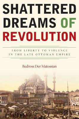 Shattered Dreams of Revolution: From Liberty to Violence in the Late Ottoman Empire - Bedross Der Matossian