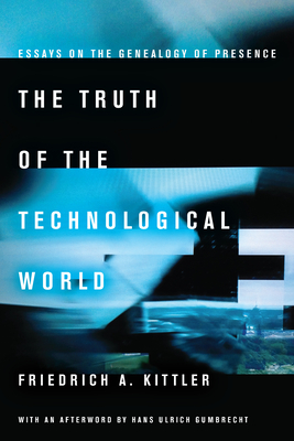 The Truth of the Technological World: Essays on the Genealogy of Presence - Friedrich A. Kittler