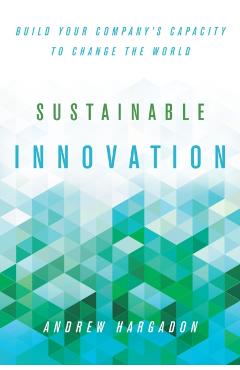 Sustainable Innovation: Build Your Company's Capacity to Change the World - Andrew Hargadon