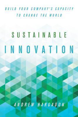 Sustainable Innovation: Build Your Company's Capacity to Change the World - Andrew Hargadon