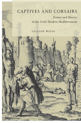 Captives and Corsairs: France and Slavery in the Early Modern Mediterranean - Gillian Weiss