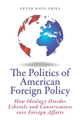 The Politics of American Foreign Policy: How Ideology Divides Liberals and Conservatives Over Foreign Affairs - Peter Gries
