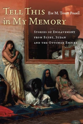 Tell This in My Memory: Stories of Enslavement from Egypt, Sudan, and the Ottoman Empire - Eve M. Troutt Powell