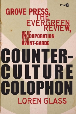 Counterculture Colophon: Grove Press, the Evergreen Review, and the Incorporation of the Avant-Garde - Loren Glass