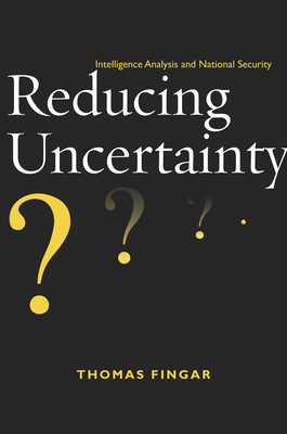 Reducing Uncertainty: Intelligence Analysis and National Security - Thomas Fingar