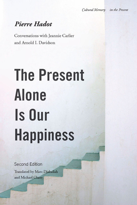 The Present Alone Is Our Happiness, Second Edition: Conversations with Jeannie Carlier and Arnold I. Davidson - Pierre Hadot