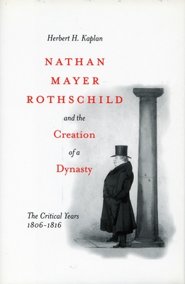Nathan Mayer Rothschild and the Creation of a Dynasty: The Critical Years 1806-1816 - Herbert H. Kaplan