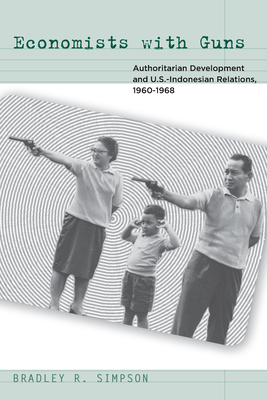 Economists with Guns: Authoritarian Development and U.S.-Indonesian Relations, 1960-1968 - Bradley R. Simpson