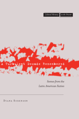 A Turbulent Decade Remembered: Scenes from the Latin American Sixties - Diana Sorensen