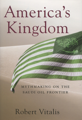 America's Kingdom: Mythmaking on the Saudi Oil Frontier - Robert Vitalis