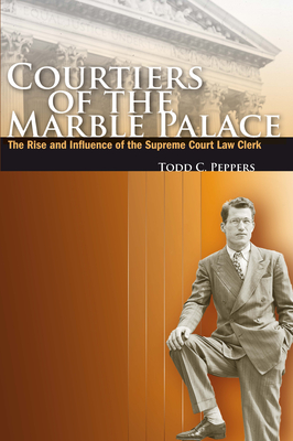 Courtiers of the Marble Palace: The Rise and Influence of the Supreme Court Law Clerk - Todd C. Peppers