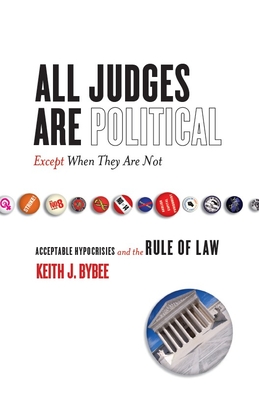 All Judges Are Political--Except When They Are Not: Acceptable Hypocrisies and the Rule of Law - Keith Bybee