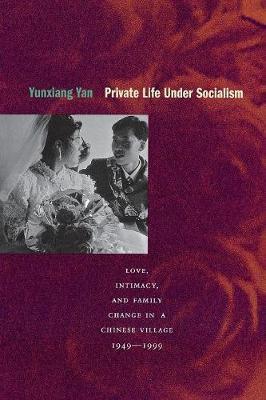 Private Life Under Socialism: Love, Intimacy, and Family Change in a Chinese Village, 1949-1999 - Yunxiang Yan