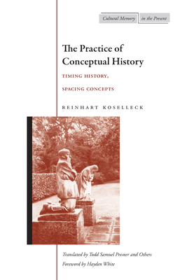 The Practice of Conceptual History: Timing History, Spacing Concepts - Reinhart Koselleck