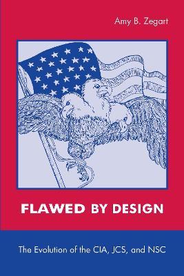 Flawed by Design: The Evolution of the Cia, Jcs, and Nsc - Amy Zegart