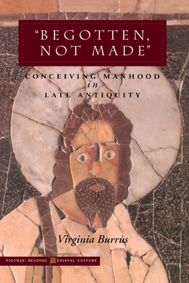 'Begotten, Not Made': Conceiving Manhood in Late Antiquity - Virginia Burrus