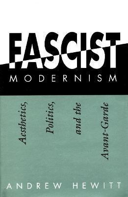 Fascist Modernism: Aesthetics, Politics, and the Avant-Garde - Andrew Hewitt