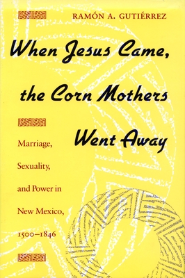 When Jesus Came, the Corn Mothers Went Away: Marriage, Sexuality, and Power in New Mexico, 1500-1846 - Ramon A. Gutierrez