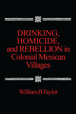 Drinking, Homicide, and Rebellion in Colonial Mexican Villages - William B. Taylor