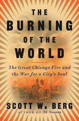 The Burning of the World: The Great Chicago Fire and the War for a City's Soul - Scott W. Berg