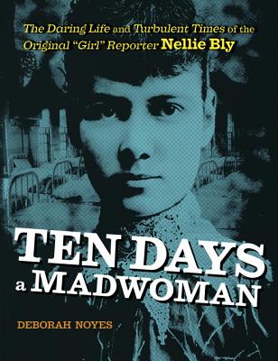Ten Days a Madwoman: The Daring Life and Turbulent Times of the Original Girl Reporter, Nellie Bly - Deborah Noyes