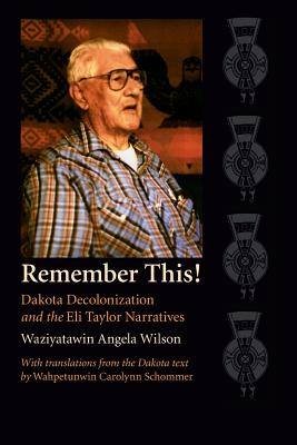 Remember This!: Dakota Decolonization and the Eli Taylor Narratives - Angela Cavender Wilson