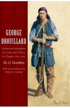 George Drouillard: Hunter and Interpreter for Lewis and Clark and Fur Trader, 1807-1810 - M. O. Skarsten